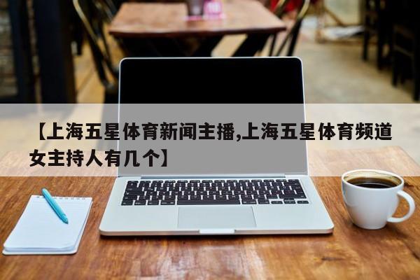 【上海五星体育新闻主播,上海五星体育频道女主持人有几个】