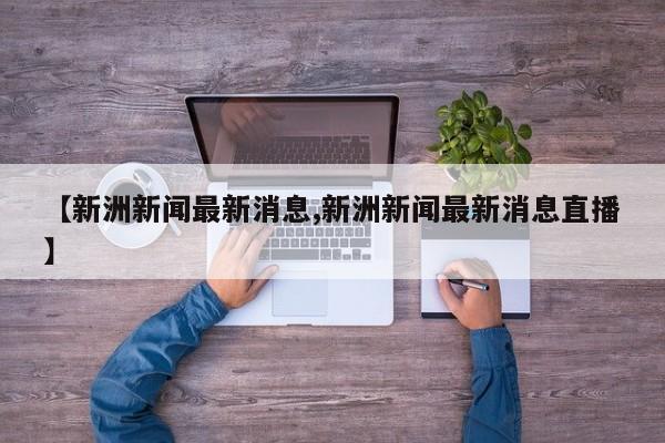 【新洲新闻最新消息,新洲新闻最新消息直播】
