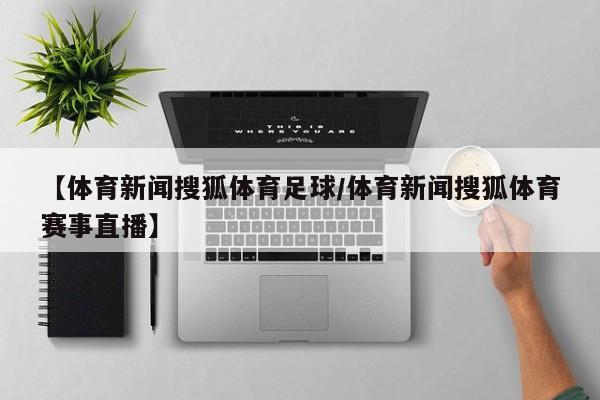 【体育新闻搜狐体育足球/体育新闻搜狐体育赛事直播】