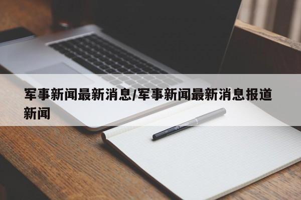 军事新闻最新消息/军事新闻最新消息报道 新闻