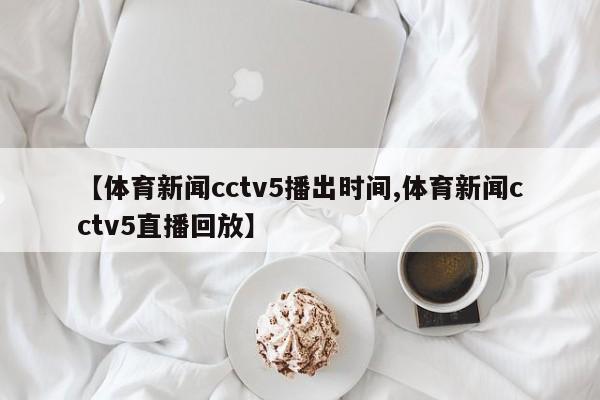 【体育新闻cctv5播出时间,体育新闻cctv5直播回放】