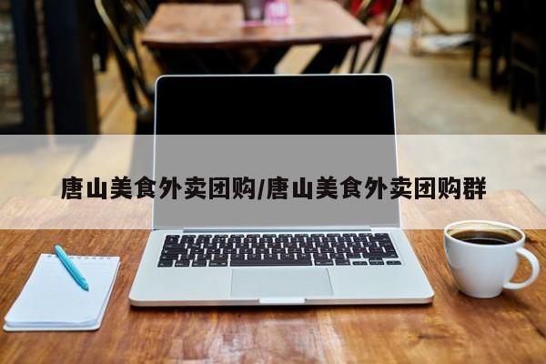 唐山美食外卖团购/唐山美食外卖团购群