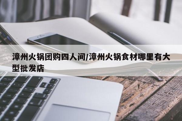 漳州火锅团购四人间/漳州火锅食材哪里有大型批发店