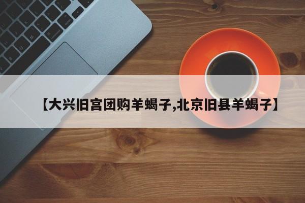 【大兴旧宫团购羊蝎子,北京旧县羊蝎子】