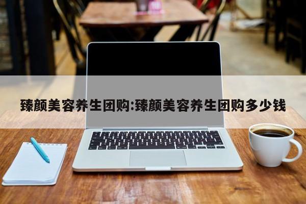 臻颜美容养生团购:臻颜美容养生团购多少钱