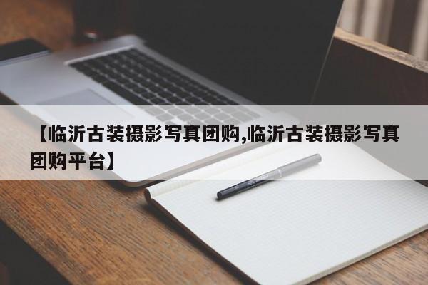 【临沂古装摄影写真团购,临沂古装摄影写真团购平台】