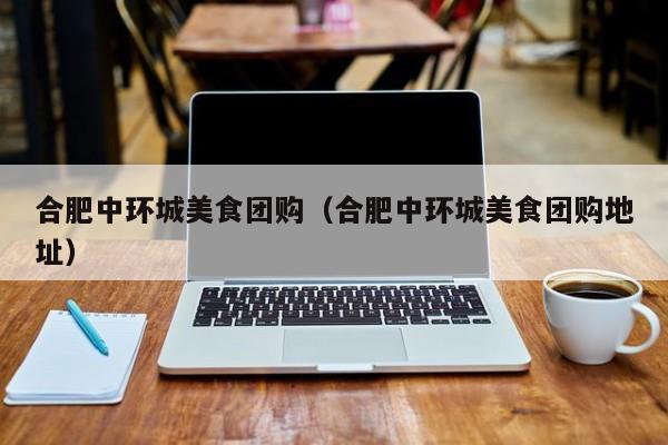 合肥中环城美食团购（合肥中环城美食团购地址）