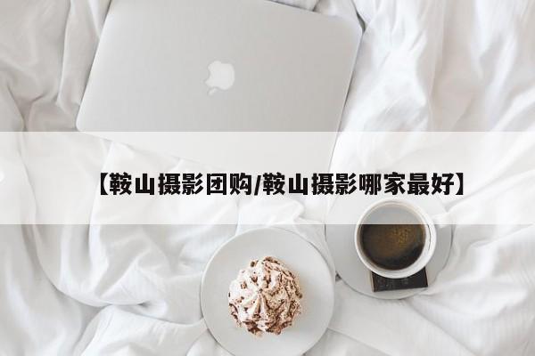 【鞍山摄影团购/鞍山摄影哪家最好】