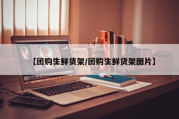 【团购生鲜货架/团购生鲜货架图片】