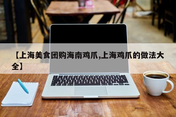 【上海美食团购海南鸡爪,上海鸡爪的做法大全】