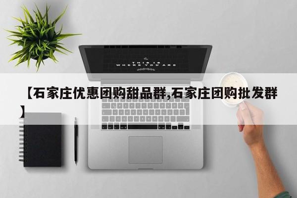 【石家庄优惠团购甜品群,石家庄团购批发群】
