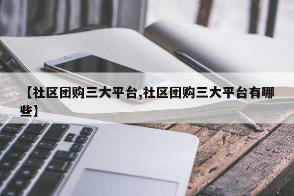 【社区团购三大平台,社区团购三大平台有哪些】