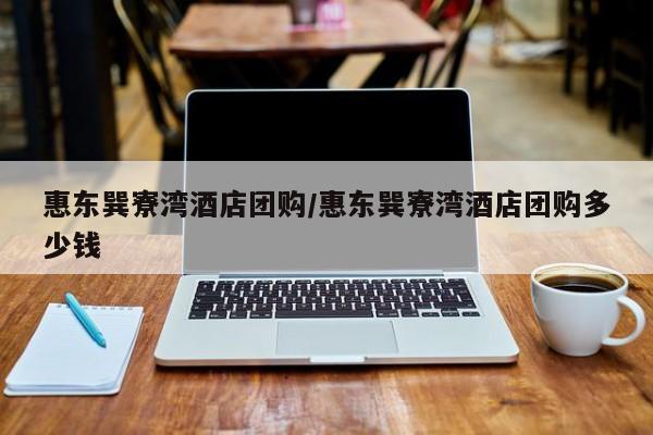 惠东巽寮湾酒店团购/惠东巽寮湾酒店团购多少钱