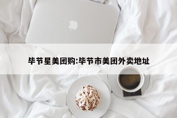 毕节星美团购:毕节市美团外卖地址