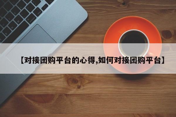 【对接团购平台的心得,如何对接团购平台】