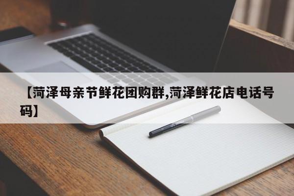 【菏泽母亲节鲜花团购群,菏泽鲜花店电话号码】