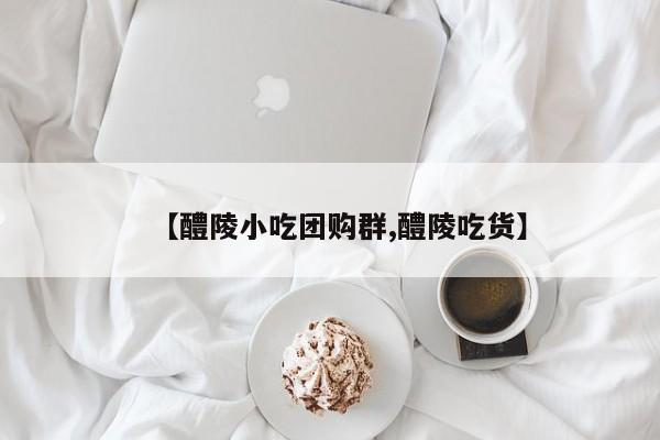 【醴陵小吃团购群,醴陵吃货】
