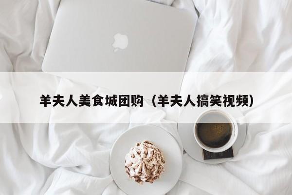 羊夫人美食城团购（羊夫人搞笑视频）