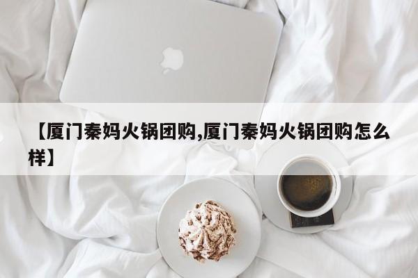 【厦门秦妈火锅团购,厦门秦妈火锅团购怎么样】