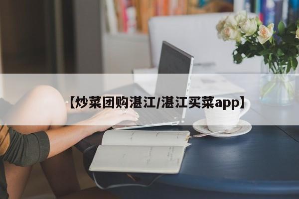 【炒菜团购湛江/湛江买菜app】