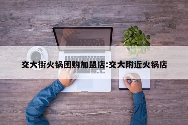 交大街火锅团购加盟店:交大附近火锅店