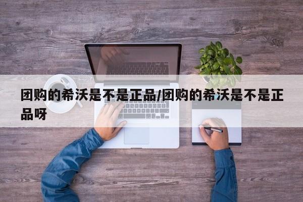 团购的希沃是不是正品/团购的希沃是不是正品呀