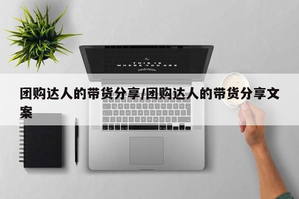 团购达人的带货分享/团购达人的带货分享文案