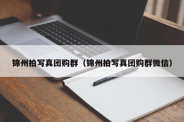 锦州拍写真团购群（锦州拍写真团购群微信）