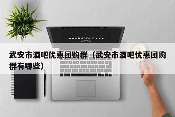 武安市酒吧优惠团购群（武安市酒吧优惠团购群有哪些）