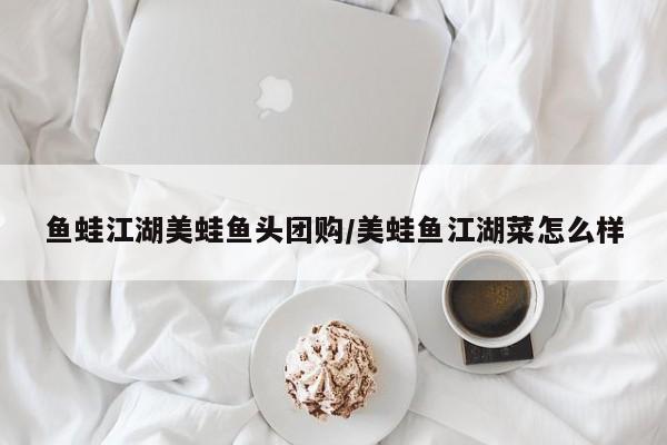 鱼蛙江湖美蛙鱼头团购/美蛙鱼江湖菜怎么样