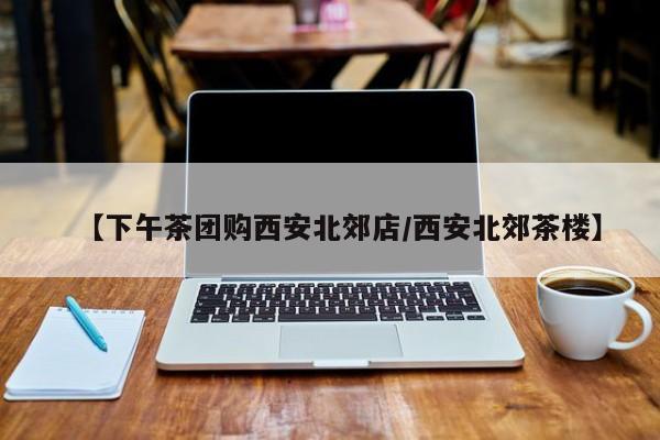 【下午茶团购西安北郊店/西安北郊茶楼】