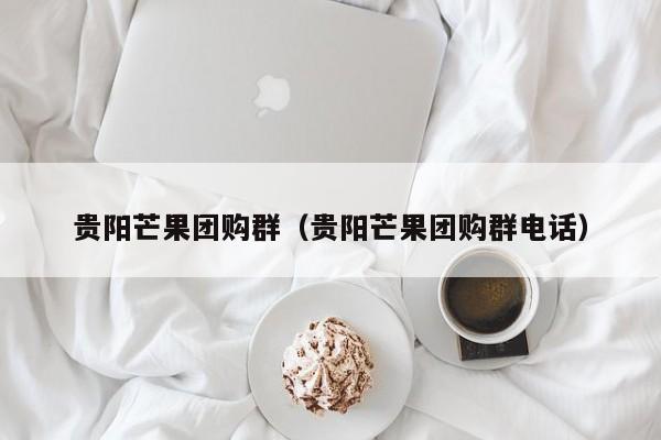 贵阳芒果团购群（贵阳芒果团购群电话）