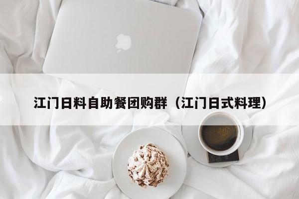 江门日料自助餐团购群（江门日式料理）