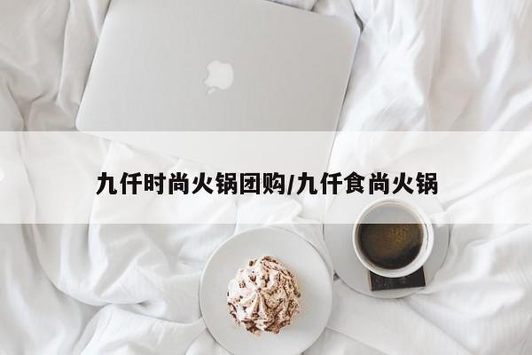 九仟时尚火锅团购/九仟食尚火锅