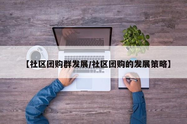 【社区团购群发展/社区团购的发展策略】