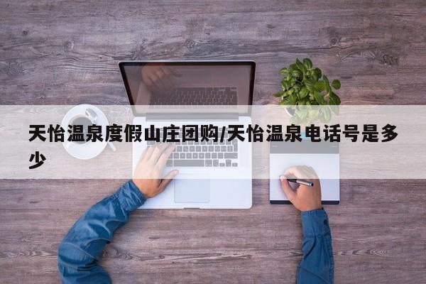 天怡温泉度假山庄团购/天怡温泉电话号是多少