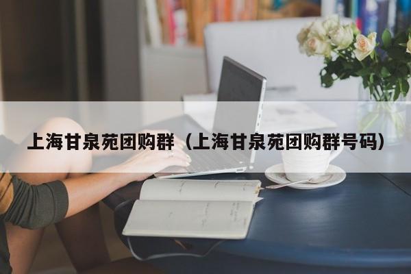 上海甘泉苑团购群（上海甘泉苑团购群号码）