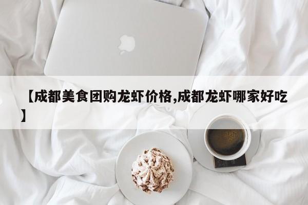 【成都美食团购龙虾价格,成都龙虾哪家好吃】