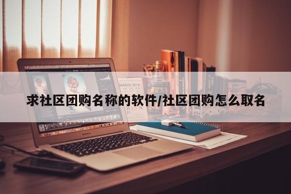 求社区团购名称的软件/社区团购怎么取名