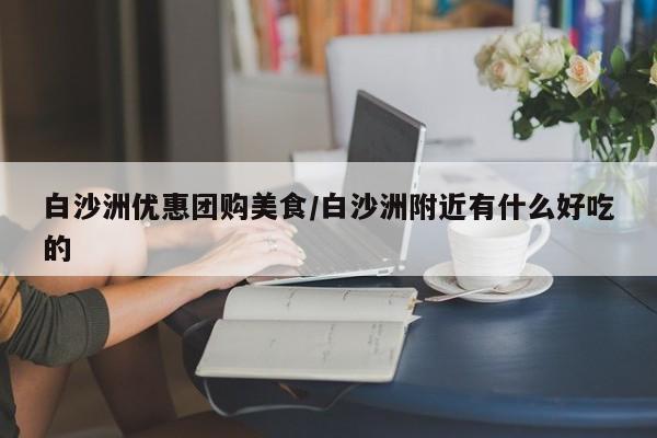 白沙洲优惠团购美食/白沙洲附近有什么好吃的
