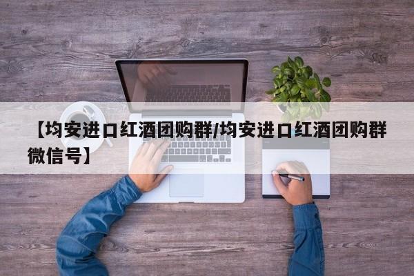【均安进口红酒团购群/均安进口红酒团购群微信号】
