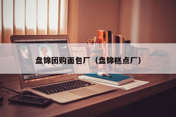 盘锦团购面包厂（盘锦糕点厂）