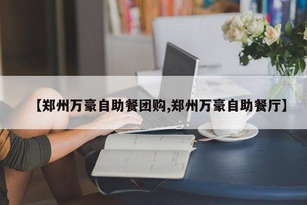 【郑州万豪自助餐团购,郑州万豪自助餐厅】