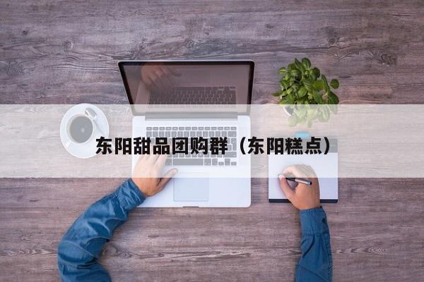 东阳甜品团购群（东阳糕点）