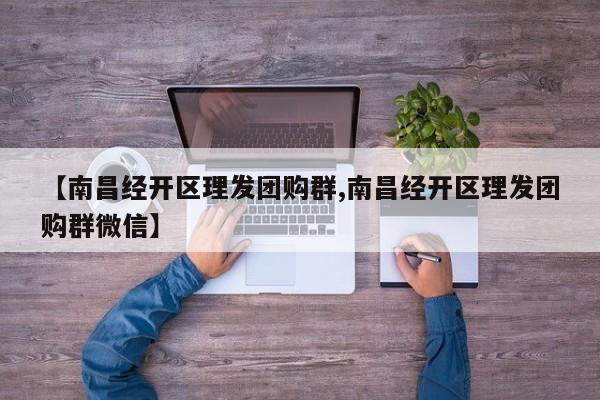 【南昌经开区理发团购群,南昌经开区理发团购群微信】