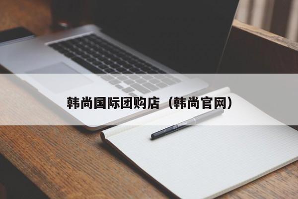 韩尚国际团购店（韩尚官网）