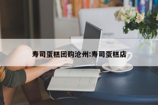 寿司蛋糕团购沧州:寿司蛋糕店