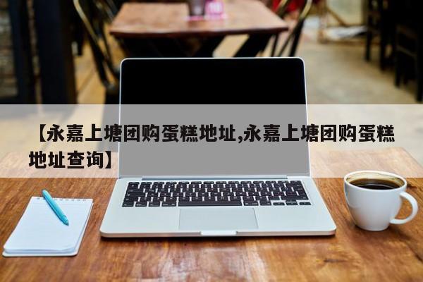 【永嘉上塘团购蛋糕地址,永嘉上塘团购蛋糕地址查询】