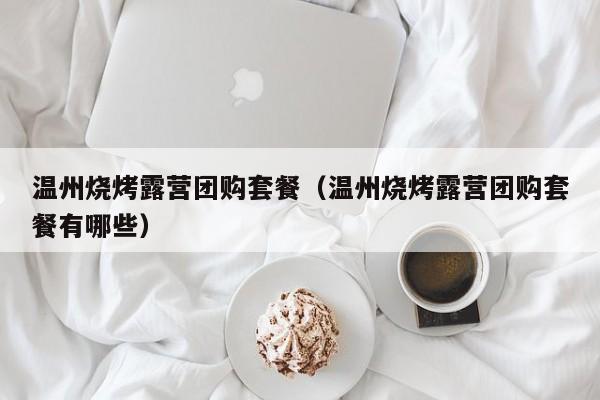 温州烧烤露营团购套餐（温州烧烤露营团购套餐有哪些）