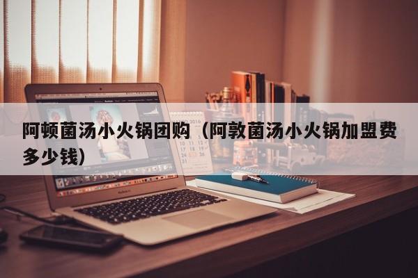 阿顿菌汤小火锅团购（阿敦菌汤小火锅加盟费多少钱）